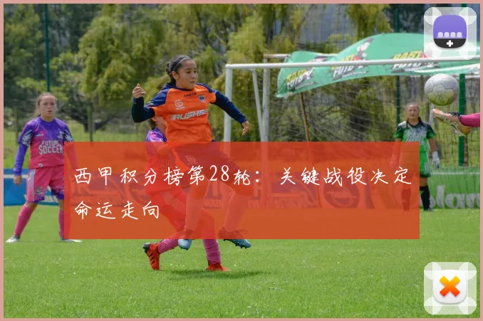 西甲积分榜第28轮：关键战役决定命运走向