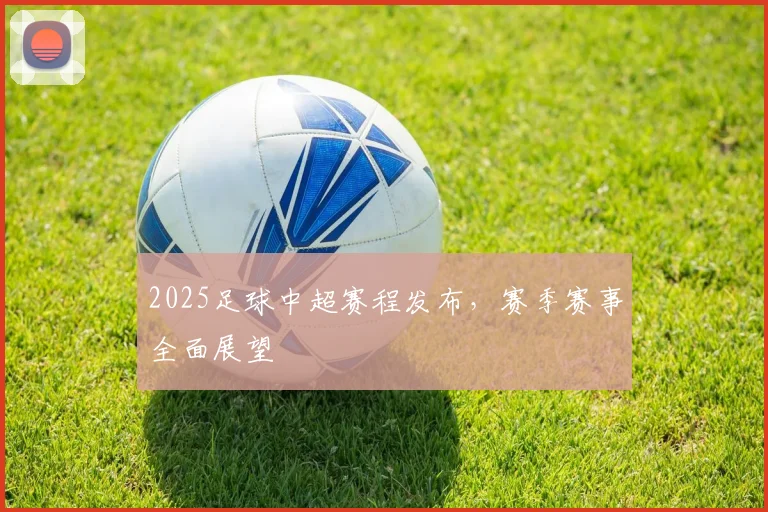 2025足球中超赛程发布，赛季赛事全面展望