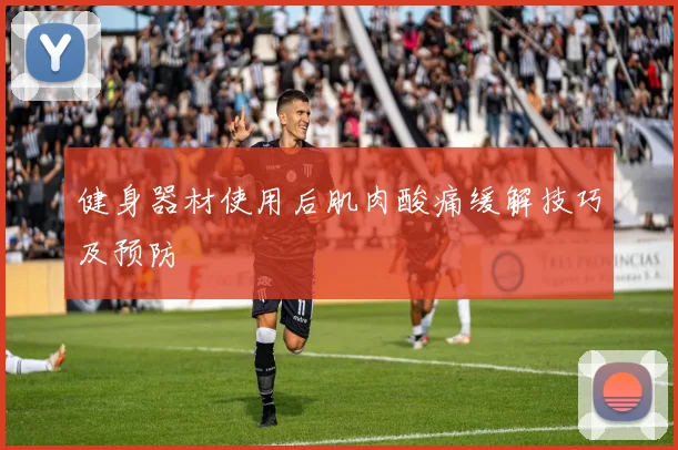 健身器材使用后肌肉酸痛缓解技巧及预防