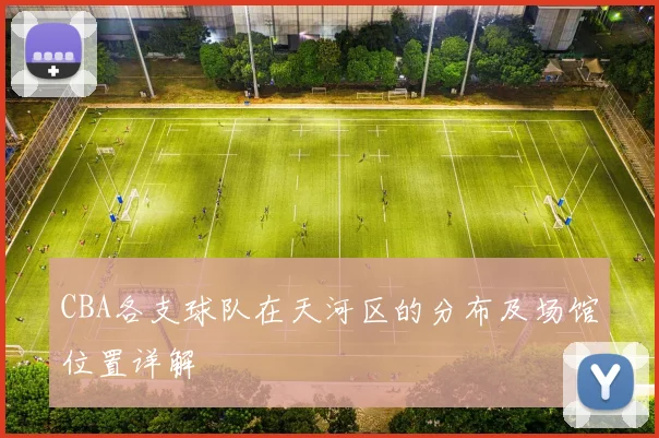 CBA各支球队在天河区的分布及场馆位置详解