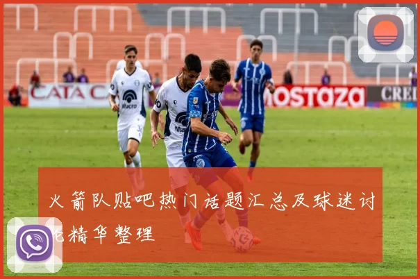 火箭队贴吧热门话题汇总及球迷讨论精华整理