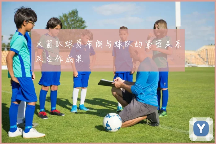 火箭队球员布朗与球队的紧密关系及合作成果