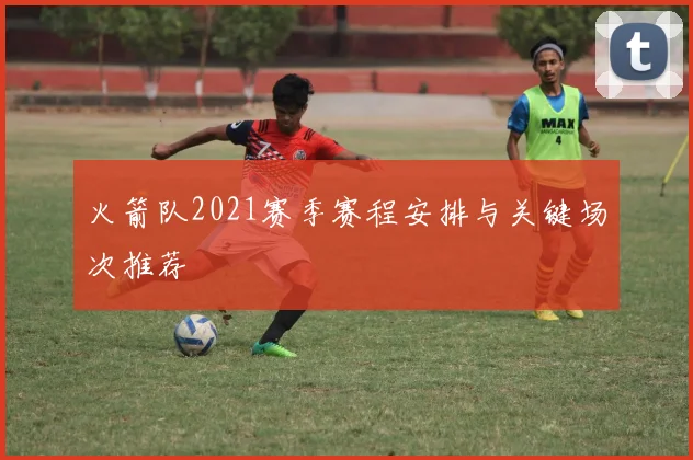 火箭队2021赛季赛程安排与关键场次推荐