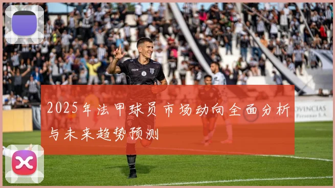 2025年法甲球员市场动向全面分析与未来趋势预测