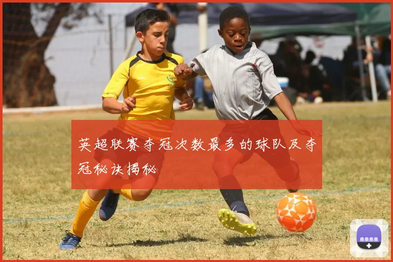 英超联赛夺冠次数最多的球队及夺冠秘诀揭秘