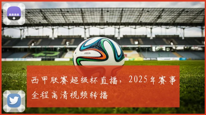 西甲联赛超级杯直播，2025年赛事全程高清视频转播
