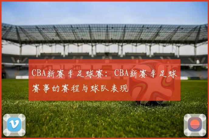 CBA新赛季足球赛：CBA新赛季足球赛事的赛程与球队表现
